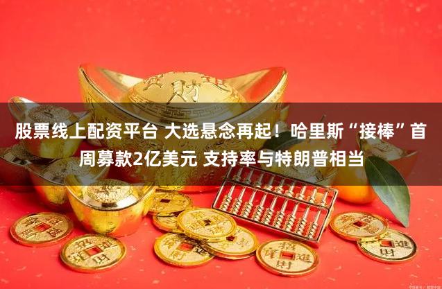 股票线上配资平台 大选悬念再起！哈里斯“接棒”首周募款2亿美元 支持率与特朗普相当