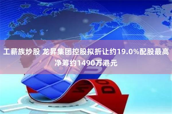 工薪族炒股 龙昇集团控股拟折让约19.0%配股最高净筹约1490万港元