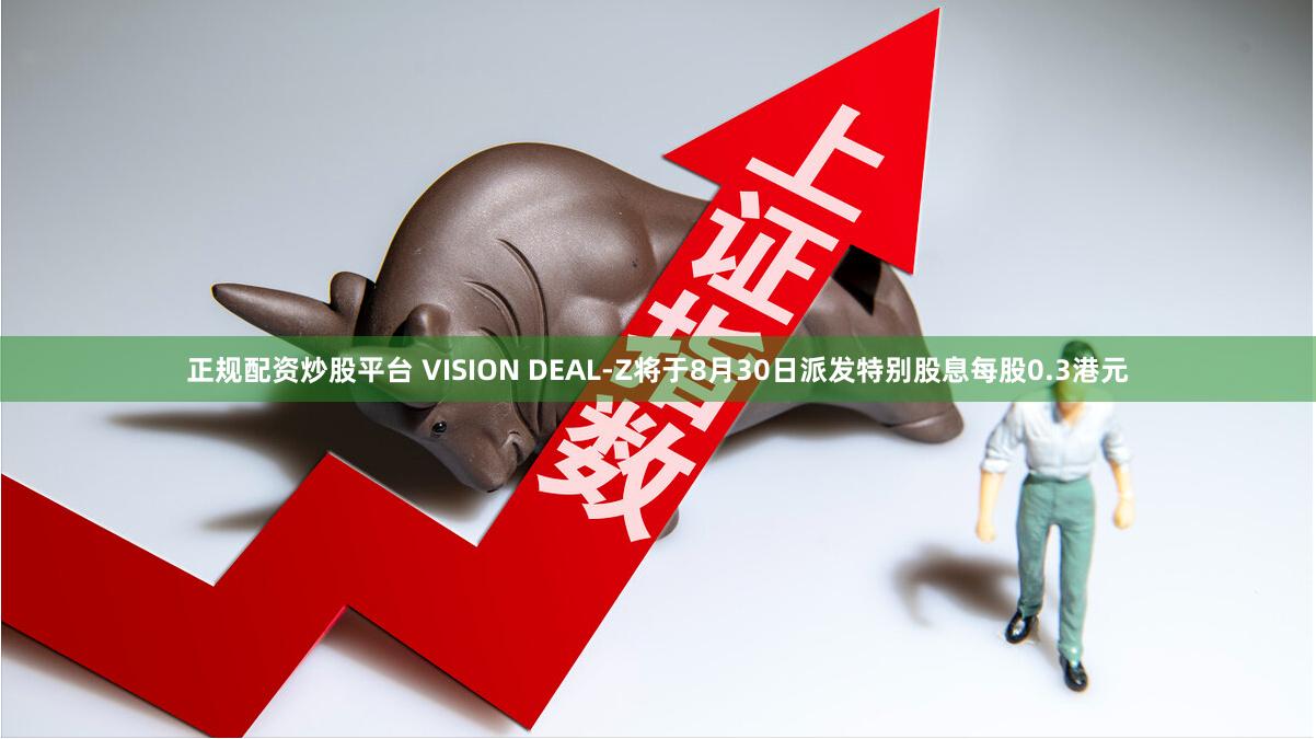 正规配资炒股平台 VISION DEAL-Z将于8月30日派发特别股息每股0.3港元