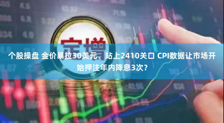 个股操盘 金价暴拉30美元、站上2410关口 CPI数据让市场开始押注年内降息3次？