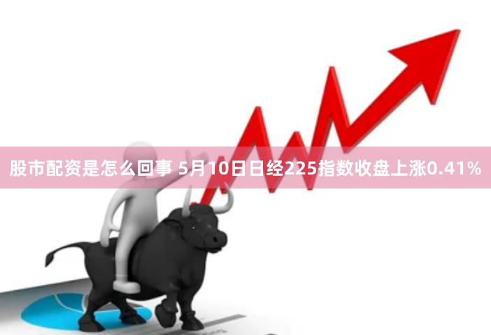 股市配资是怎么回事 5月10日日经225指数收盘上涨0.41%