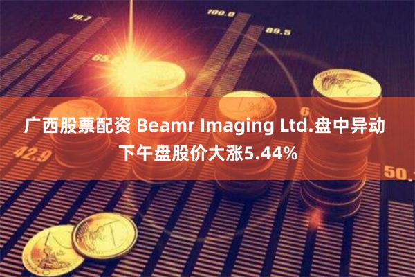 广西股票配资 Beamr Imaging Ltd.盘中异动 下午盘股价大涨5.44%