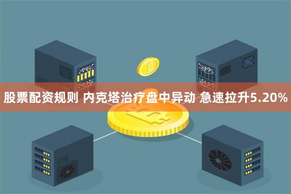 股票配资规则 内克塔治疗盘中异动 急速拉升5.20%