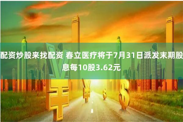 配资炒股来找配资 春立医疗将于7月31日派发末期股息每10股3.62元