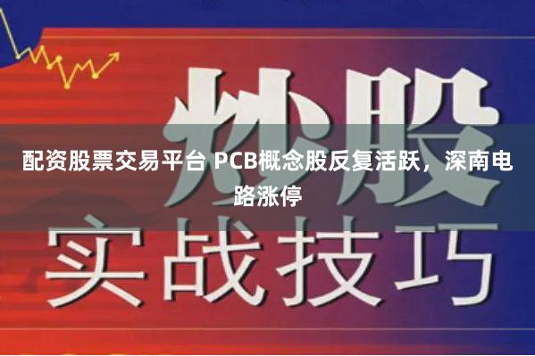 配资股票交易平台 PCB概念股反复活跃，深南电路涨停