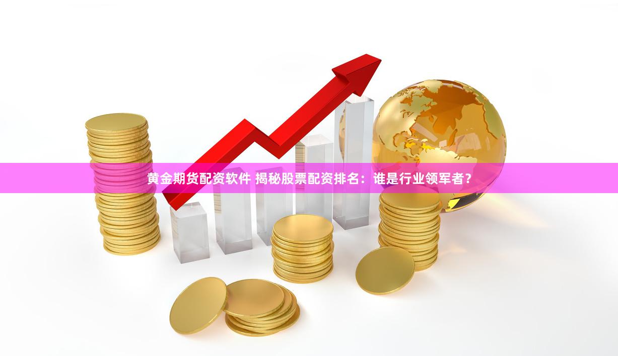 黄金期货配资软件 揭秘股票配资排名：谁是行业领军者？