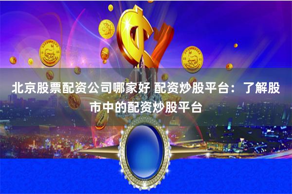 北京股票配资公司哪家好 配资炒股平台：了解股市中的配资炒股平台