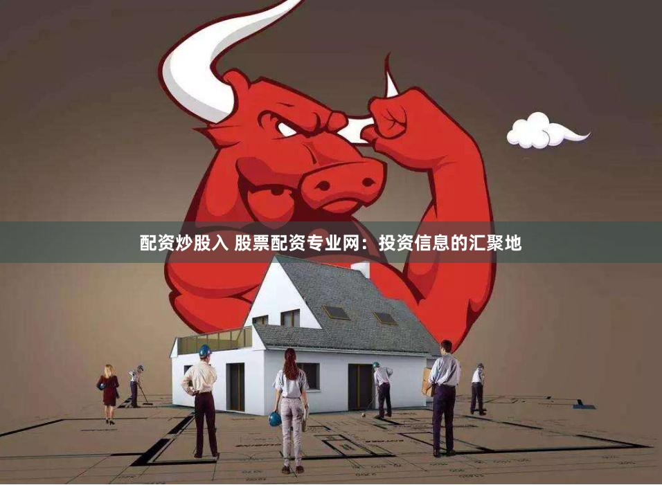 配资炒股入 股票配资专业网：投资信息的汇聚地