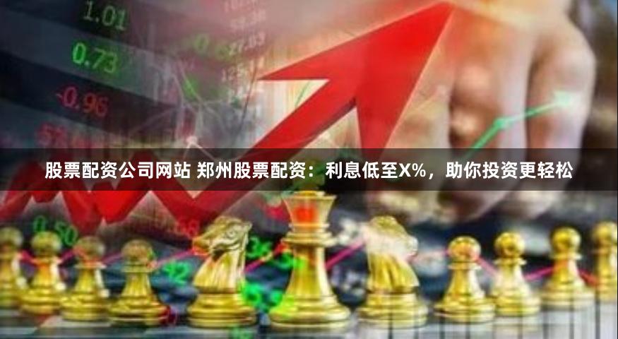 股票配资公司网站 郑州股票配资：利息低至X%，助你投资更轻松