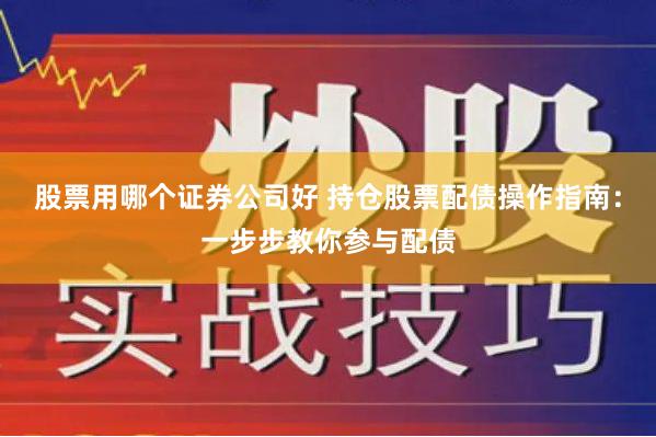 股票用哪个证券公司好 持仓股票配债操作指南：一步步教你参与配债