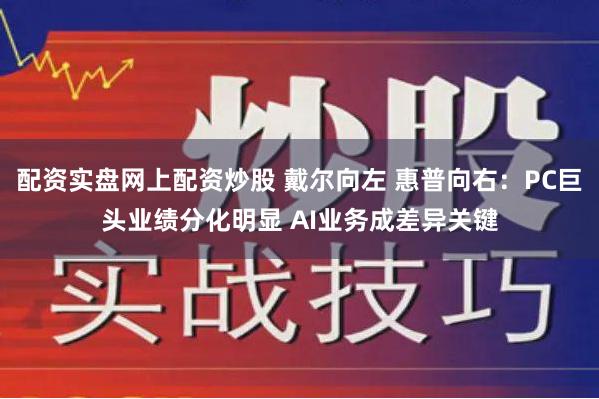 配资实盘网上配资炒股 戴尔向左 惠普向右：PC巨头业绩分化明显 AI业务成差异关键