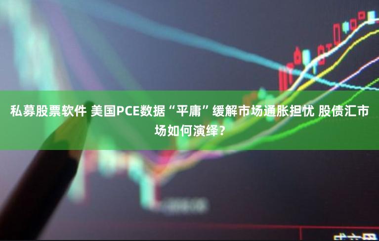 私募股票软件 美国PCE数据“平庸”缓解市场通胀担忧 股债汇市场如何演绎？