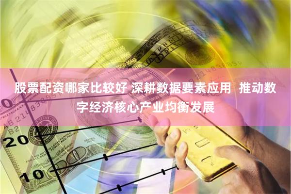 股票配资哪家比较好 深耕数据要素应用  推动数字经济核心产业均衡发展