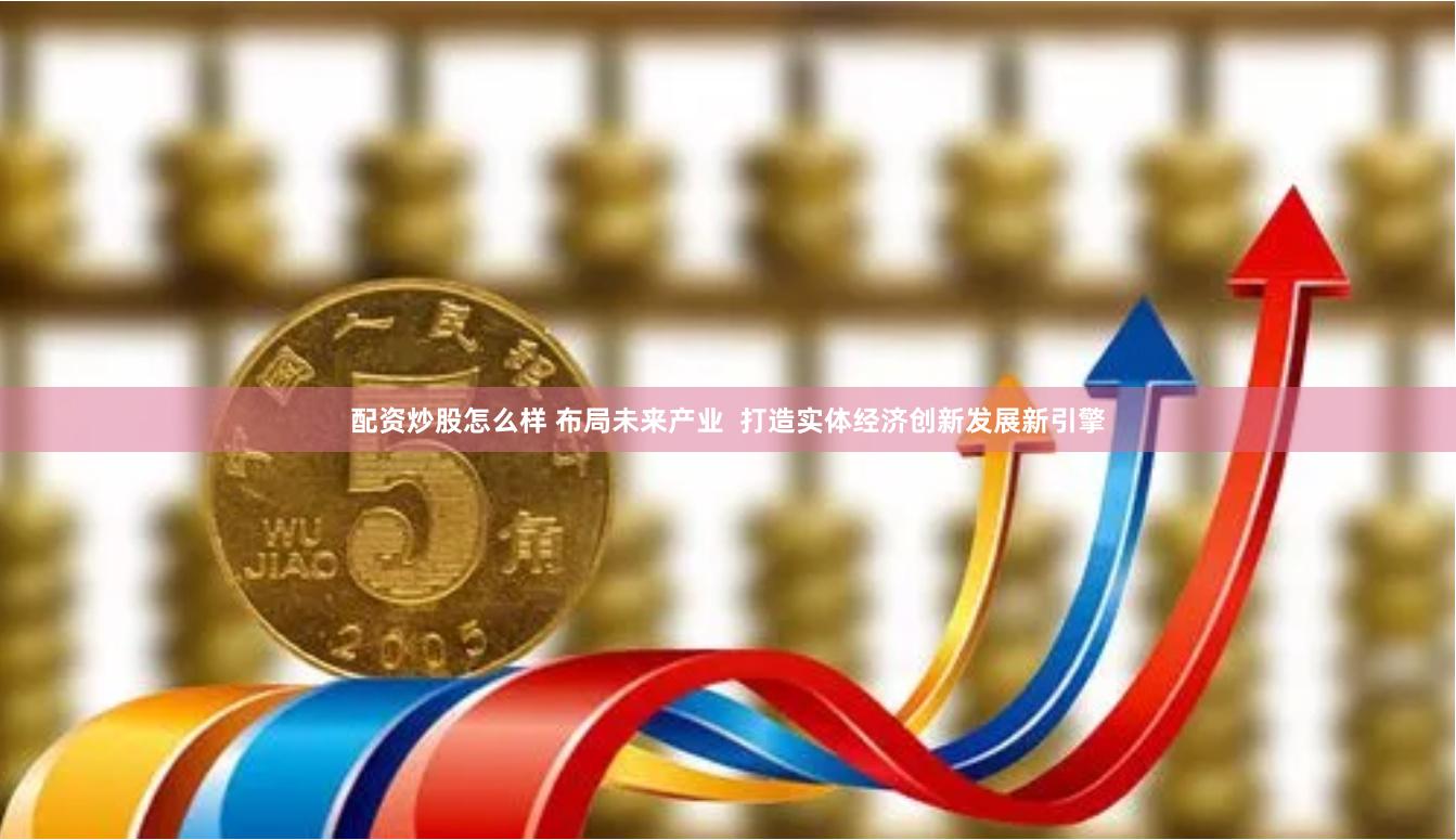 配资炒股怎么样 布局未来产业  打造实体经济创新发展新引擎