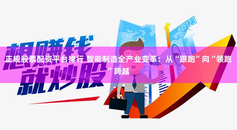 正规股票配资平台排行 智能制造全产业变革：从“跟跑”向“领跑”跨越