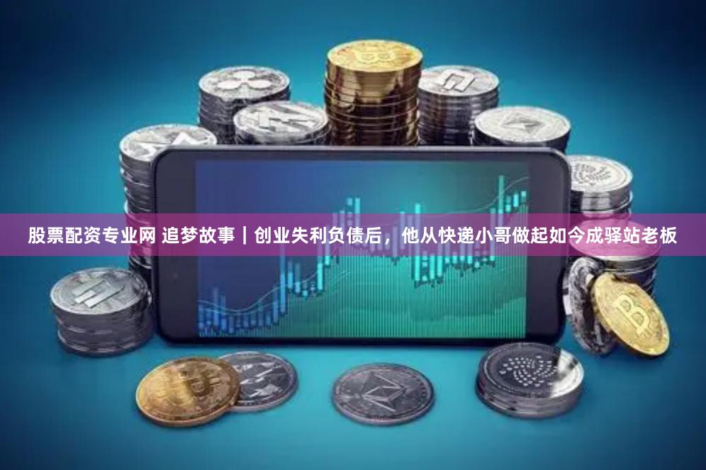 股票配资专业网 追梦故事｜创业失利负债后，他从快递小哥做起如今成驿站老板