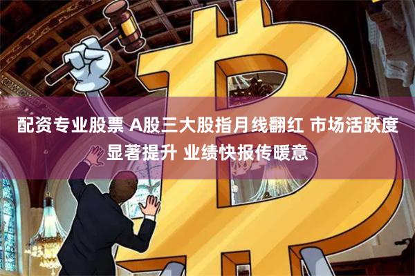 配资专业股票 A股三大股指月线翻红 市场活跃度显著提升 业绩快报传暖意