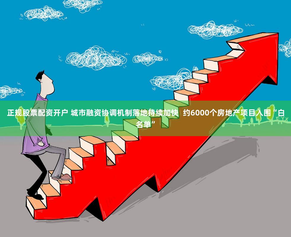 正规股票配资开户 城市融资协调机制落地持续加快  　　约6000个房地产项目入围“白名单”