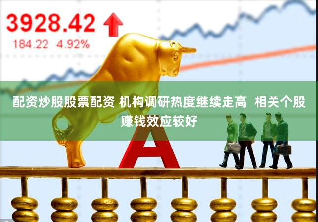 配资炒股股票配资 机构调研热度继续走高  　　相关个股赚钱效应较好