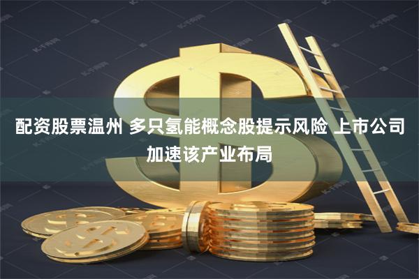 配资股票温州 多只氢能概念股提示风险 上市公司加速该产业布局