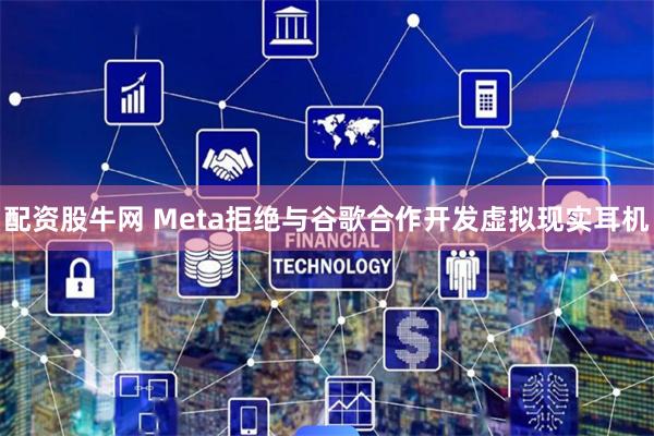 配资股牛网 Meta拒绝与谷歌合作开发虚拟现实耳机