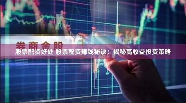 股票配资好处 股票配资赚钱秘诀：揭秘高收益投资策略