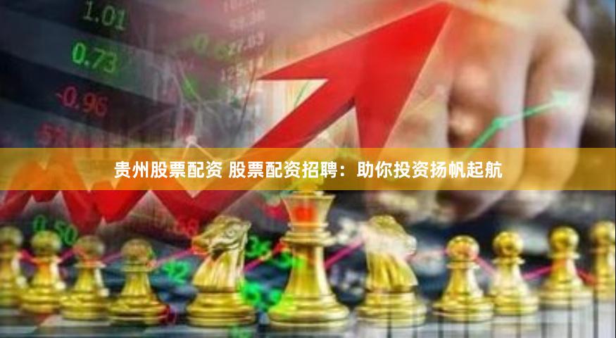 贵州股票配资 股票配资招聘：助你投资扬帆起航
