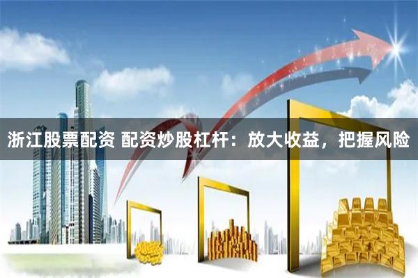 浙江股票配资 配资炒股杠杆：放大收益，把握风险