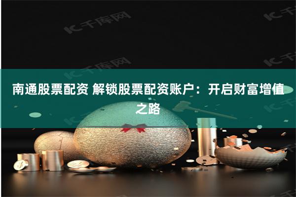 南通股票配资 解锁股票配资账户：开启财富增值之路
