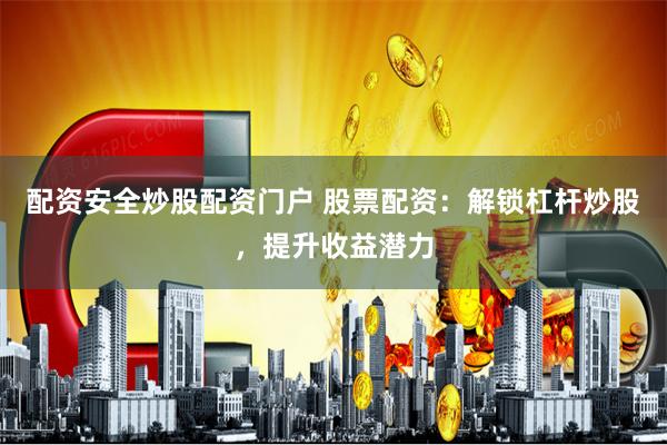 配资安全炒股配资门户 股票配资：解锁杠杆炒股，提升收益潜力
