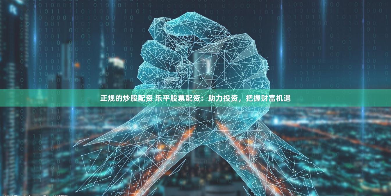 正规的炒股配资 乐平股票配资：助力投资，把握财富机遇