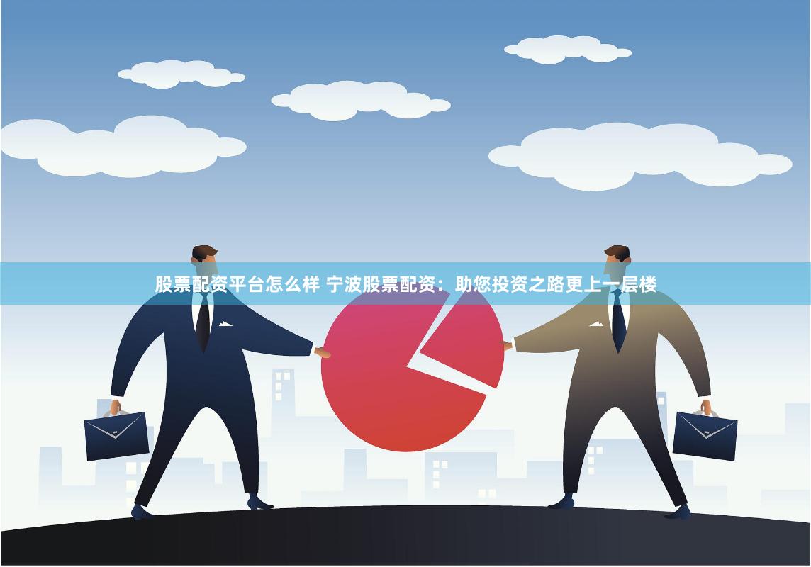 股票配资平台怎么样 宁波股票配资：助您投资之路更上一层楼