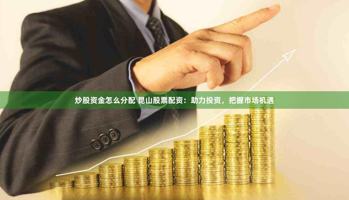 炒股资金怎么分配 昆山股票配资：助力投资，把握市场机遇