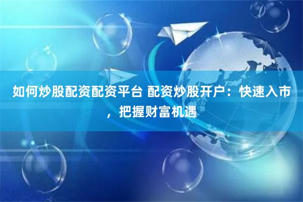 如何炒股配资配资平台 配资炒股开户：快速入市，把握财富机遇