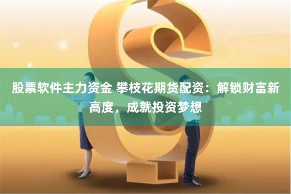股票软件主力资金 攀枝花期货配资：解锁财富新高度，成就投资梦想