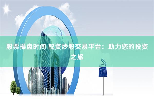 股票操盘时间 配资炒股交易平台：助力您的投资之旅