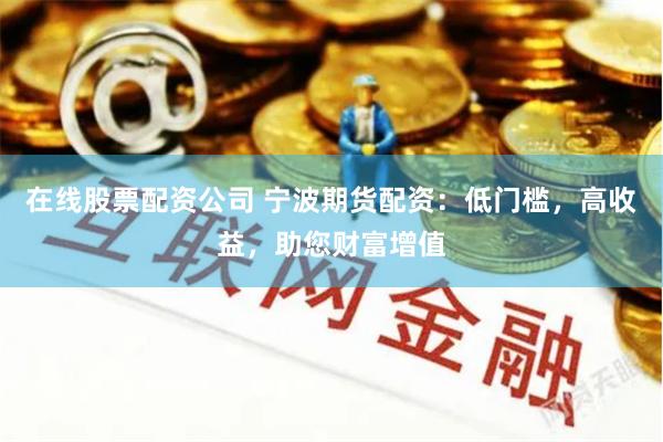 在线股票配资公司 宁波期货配资：低门槛，高收益，助您财富增值