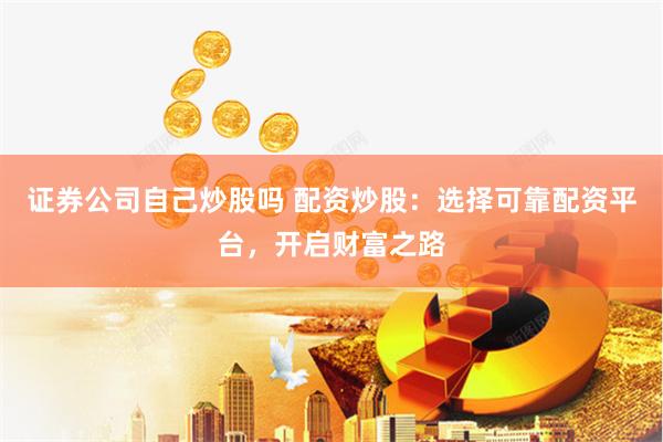 证券公司自己炒股吗 配资炒股：选择可靠配资平台，开启财富之路