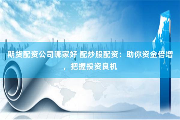 期货配资公司哪家好 配炒股配资：助你资金倍增，把握投资良机