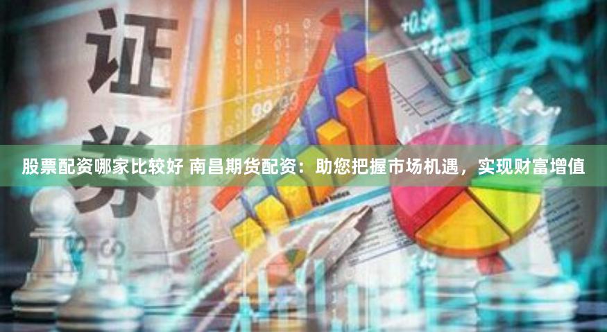 股票配资哪家比较好 南昌期货配资：助您把握市场机遇，实现财富增值