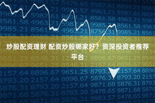 炒股配资理财 配资炒股哪家好？资深投资者推荐平台