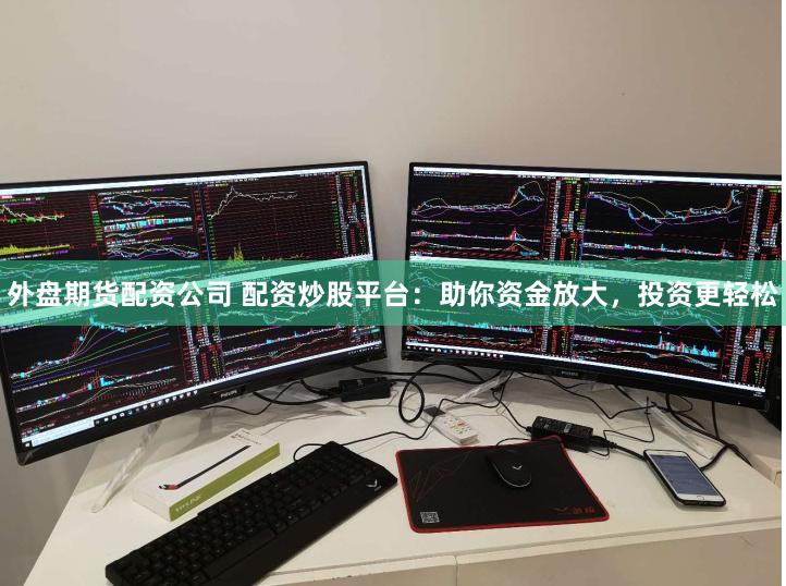 外盘期货配资公司 配资炒股平台：助你资金放大，投资更轻松