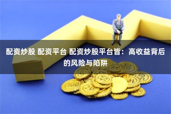 配资炒股 配资平台 配资炒股平台皆：高收益背后的风险与陷阱