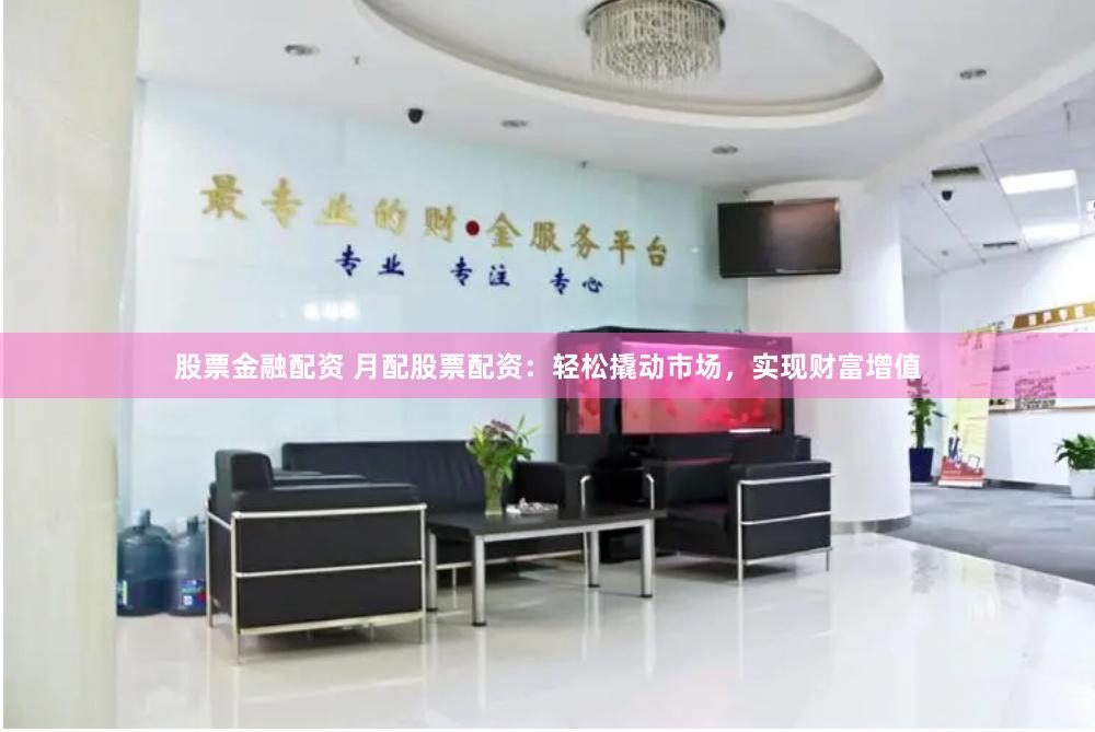 股票金融配资 月配股票配资：轻松撬动市场，实现财富增值