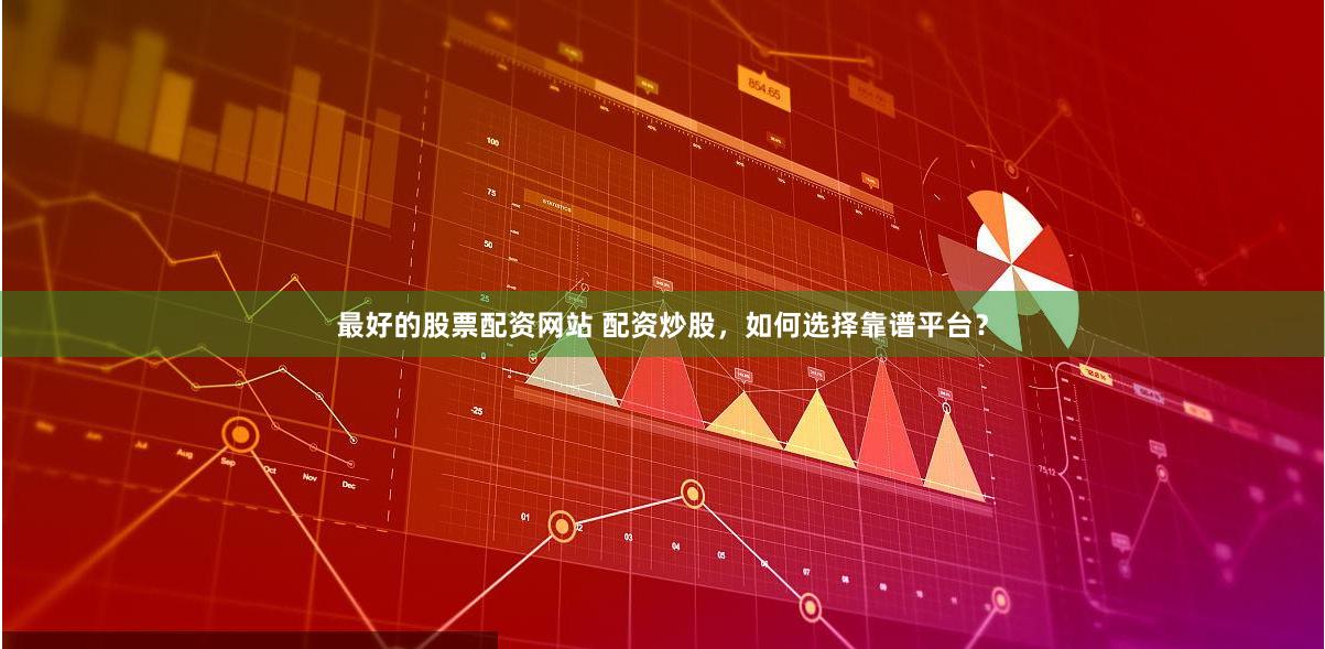 最好的股票配资网站 配资炒股，如何选择靠谱平台？