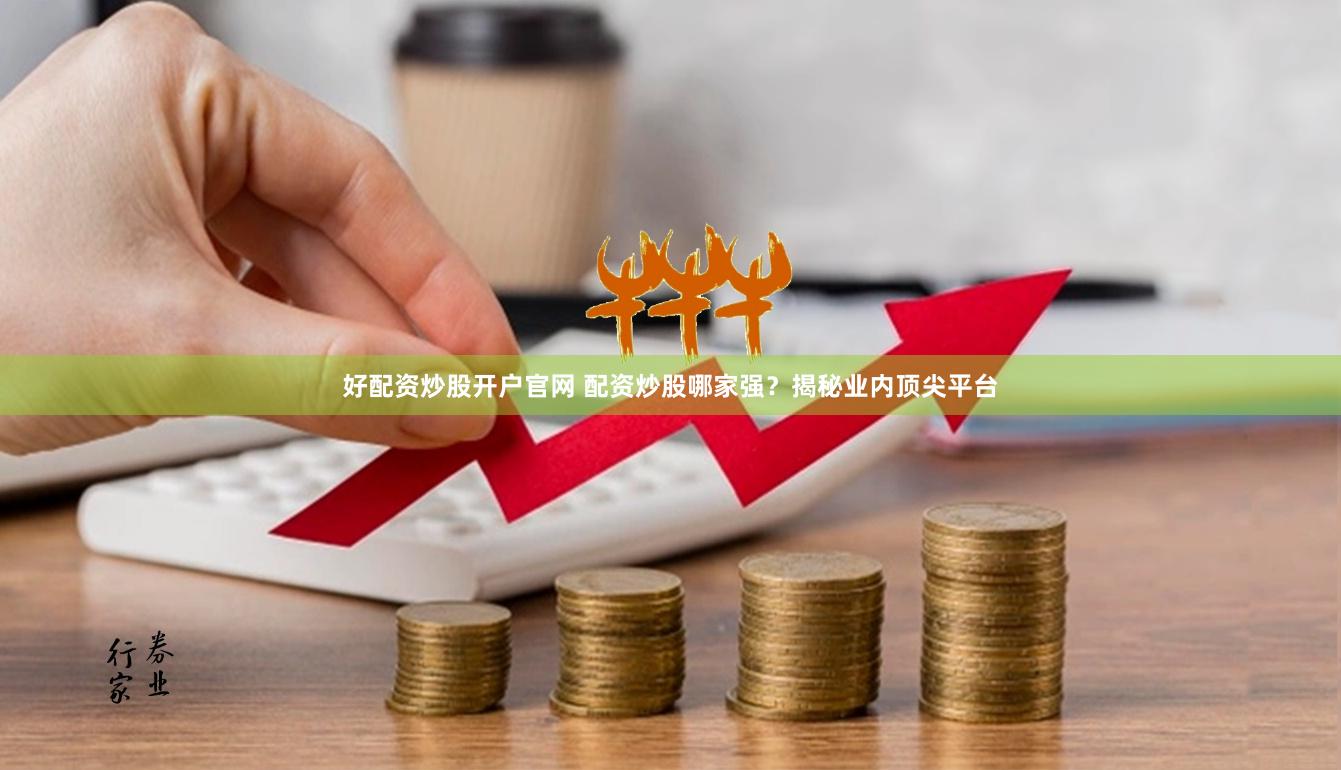 好配资炒股开户官网 配资炒股哪家强？揭秘业内顶尖平台