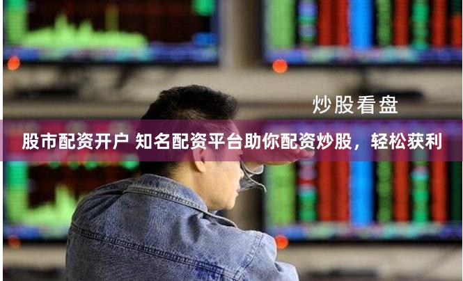 股市配资开户 知名配资平台助你配资炒股，轻松获利