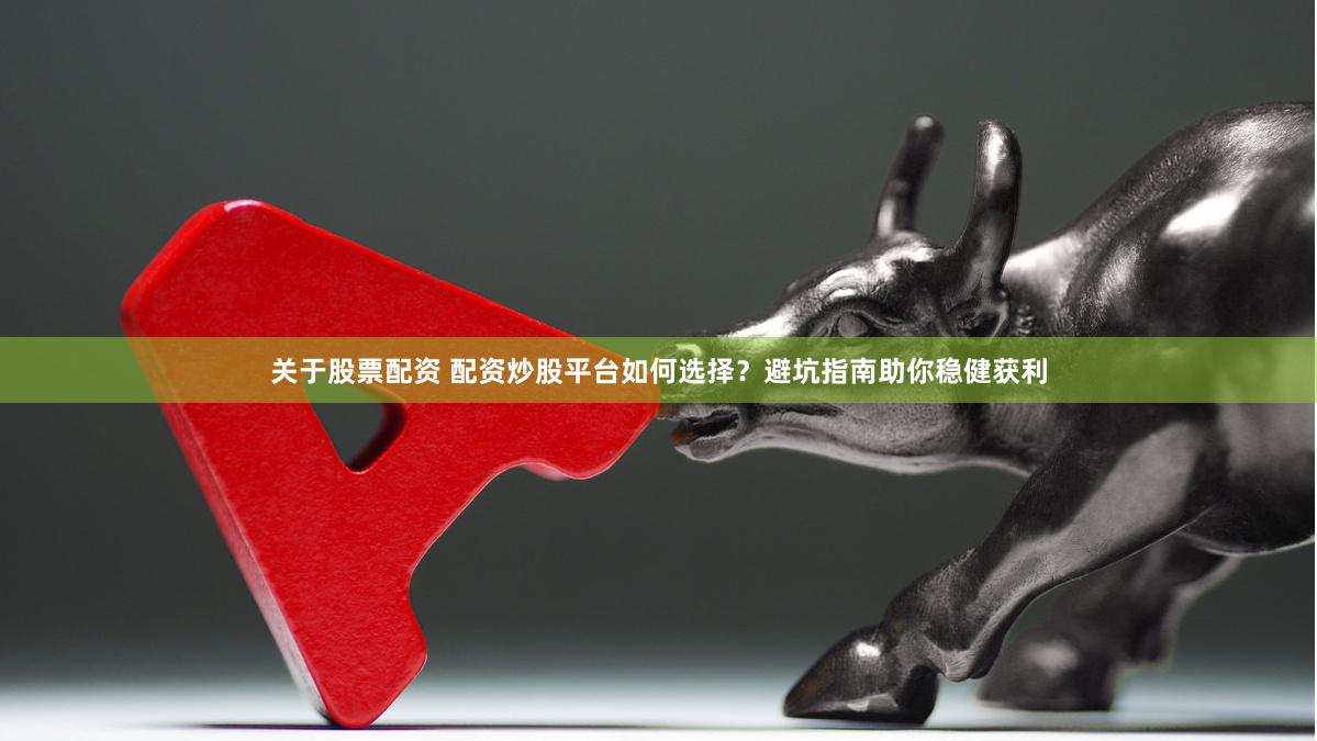 关于股票配资 配资炒股平台如何选择？避坑指南助你稳健获利