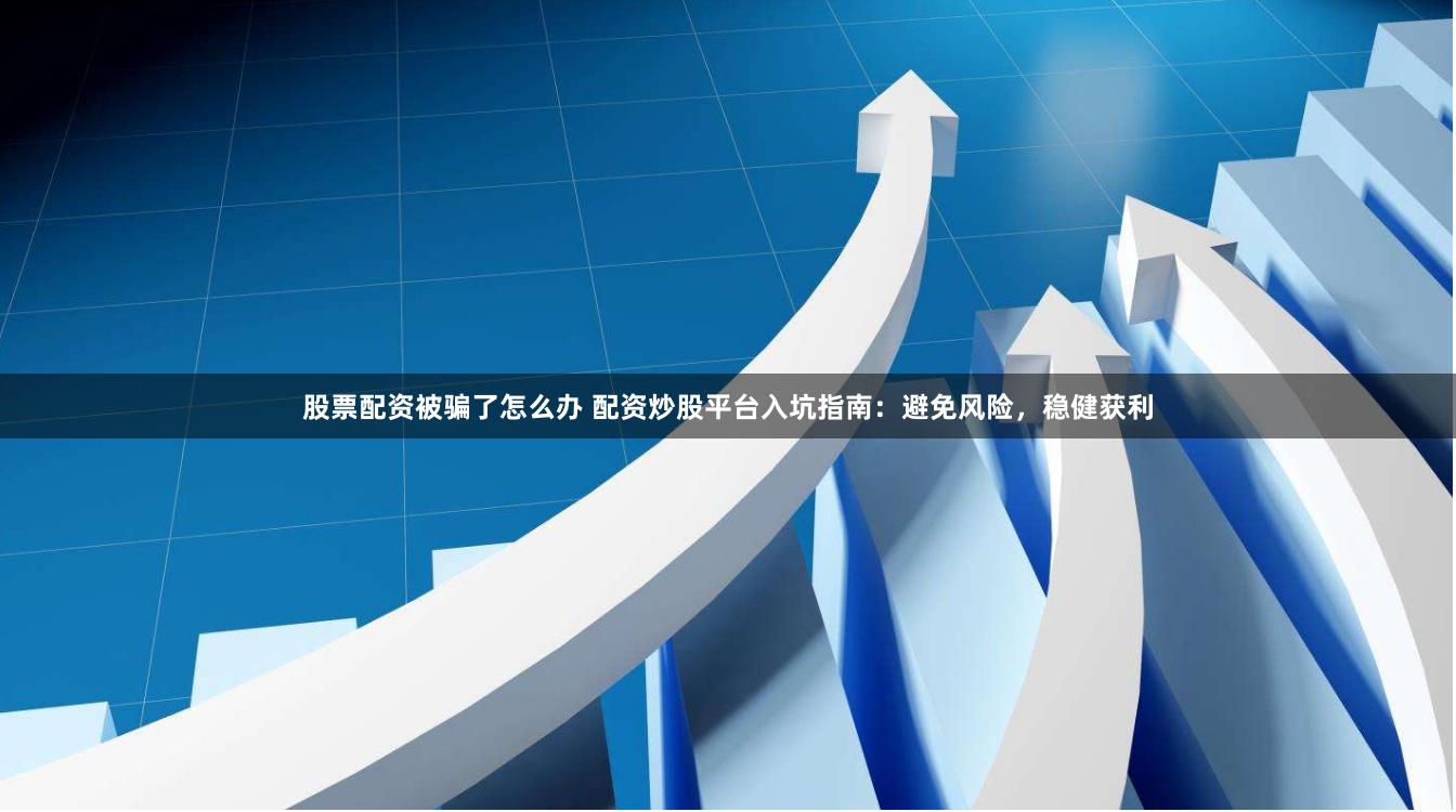 股票配资被骗了怎么办 配资炒股平台入坑指南：避免风险，稳健获利