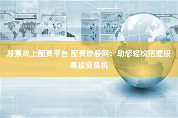 股票线上配资平台 配资炒股网:助您轻松把握股票投资良机